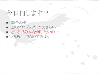 今日何します？
● 顔合わせ
● このプロジェクトのおさらい
● ところでみんな何したいの
● とりあえず始めてみよう
 