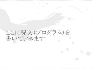 ここに呪文（プログラム）を
書いていきます
 