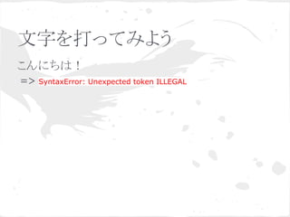 文字を打ってみよう
こんにちは！
=> SyntaxError: Unexpected token ILLEGAL
 