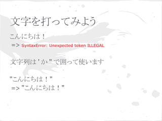 文字を打ってみよう
こんにちは！
=> SyntaxError: Unexpected token ILLEGAL
文字列は ' か " で囲って使います
"こんにちは！"
=> "こんにちは！"
 