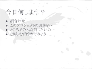 今日何します？
● 顔合わせ
● このプロジェクトのおさらい
● ところでみんな何したいの
● とりあえず始めてみよう
 