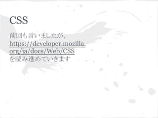 CSS
前回も言いましたが、
https://developer.mozilla.
org/ja/docs/Web/CSS
を読み進めていきます
 