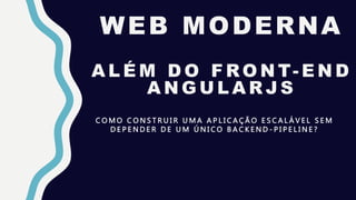 WEB MODERNA
A L É M D O F RO N T- E N D
A N G U L A R J S
C O M O C O N S T R U I R U M A A P L I C A Ç Ã O E S C A L Á V E L S E M
D E P E N D E R D E U M Ú N I C O B A C K E N D - P I P E L I N E ?
 