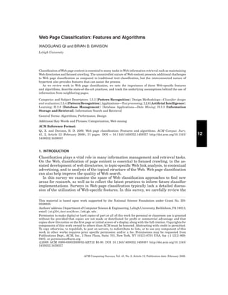 Web Page Classiﬁcation: Features and Algorithms
XIAOGUANG QI and BRIAN D. DAVISON
Lehigh University

Classiﬁcation of Web page content is essential to many tasks in Web information retrieval such as maintaining
Web directories and focused crawling. The uncontrolled nature of Web content presents additional challenges
to Web page classiﬁcation as compared to traditional text classiﬁcation, but the interconnected nature of
hypertext also provides features that can assist the process.
As we review work in Web page classiﬁcation, we note the importance of these Web-speciﬁc features
and algorithms, describe state-of-the-art practices, and track the underlying assumptions behind the use of
information from neighboring pages.
Categories and Subject Descriptors: I.5.2 [Pattern Recognition]: Design Methodology—Classiﬁer design
and evaluation; I.5.4 [Pattern Recognition]: Applications—Text processing; I.2.6 [Artiﬁcial Intelligence]:
Learning; H.2.8 [Database Management]: Database Applications—Data Mining; H.3.3 [Information
Storage and Retrieval]: Information Search and Retrieval
General Terms: Algorithms, Performance, Design
Additional Key Words and Phrases: Categorization, Web mining
ACM Reference Format:
Qi, X. and Davison, B. D. 2009. Web page classiﬁcation: Features and algorithms. ACM Comput. Surv.
41, 2, Article 12 (February 2009), 31 pages DOI = 10.1145/1459352.1459357 http://doi.acm.org/10.1145/
1459352.1459357

1. INTRODUCTION

Classiﬁcation plays a vital role in many information management and retrieval tasks.
On the Web, classiﬁcation of page content is essential to focused crawling, to the assisted development of web directories, to topic-speciﬁc Web link analysis, to contextual
advertising, and to analysis of the topical structure of the Web. Web page classiﬁcation
can also help improve the quality of Web search.
In this survey we examine the space of Web classiﬁcation approaches to ﬁnd new
areas for research, as well as to collect the latest practices to inform future classiﬁer
implementations. Surveys in Web page classiﬁcation typically lack a detailed discussion of the utilization of Web-speciﬁc features. In this survey, we carefully review the
This material is based upon work supported by the National Science Foundation under Grant No. IIS0328825.
Authors’ address: Department of Computer Science & Engineering, Lehigh University, Bethlehem, PA 18015;
email: {xiq204,davison}@cse.lehigh.edu.
Permission to make digital or hard copies of part or all of this work for personal or classroom use is granted
without fee provided that copies are not made or distributed for proﬁt or commercial advantage and that
copies show this notice on the ﬁrst page or initial screen of a display along with the full citation. Copyrights for
components of this work owned by others than ACM must be honored. Abstracting with credit is permitted.
To copy otherwise, to republish, to post on servers, to redistribute to lists, or to use any component of this
work in other works requires prior speciﬁc permission and/or a fee. Permissions may be requested from
Publications Dept., ACM, Inc., 2 Penn Plaza, Suite 701, New York, NY 10121-0701 USA, fax +1 (212) 8690481, or permissions@acm.org.
c 2009 ACM 0360-0300/2009/02-ART12 $5.00. DOI 10.1145/1459352.1459357 http://doi.acm.org/10.1145/
1459352.1459357

ACM Computing Surveys, Vol. 41, No. 2, Article 12, Publication date: February 2009.

12

 