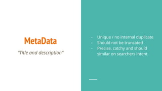MetaData
“Title and description”
- Unique / no internal duplicate
- Should not be truncated
- Precise, catchy and should
similar on searchers intent
 