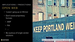 • ‘Losers’ gang up on Winner
• Don’t sweat proprietary
formats
• AMP
• FIA
• …
• Be cautious of single vendor
solutions
O P E N W E B
I M P L I C A T I O N S / P R E D I C T I O N S
https://www.etsy.com/market/keep_portland_weird
 