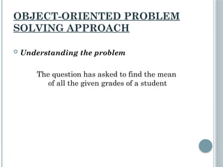 OBJECT-ORIENTED PROBLEM
SOLVING APPROACH
 Understanding the problem
The question has asked to find the mean
of all the given grades of a student
 