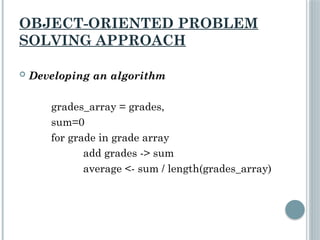 OBJECT-ORIENTED PROBLEM
SOLVING APPROACH
 Developing an algorithm
grades_array = grades,
sum=0
for grade in grade array
add grades -> sum
average <- sum / length(grades_array)
 