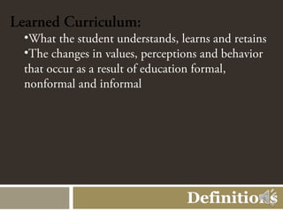 Learned Curriculum:
  •What the student understands, learns and retains
  •The changes in values, perceptions and behavior
  that occur as a result of education formal,
  nonformal and informal




                                  Definitions
 