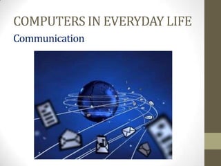 COMPUTERS IN EVERYDAY LIFE
Communication
 
