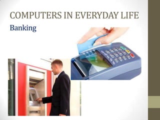 COMPUTERS IN EVERYDAY LIFE
Banking
 