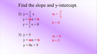 Find the slope and y-intercept.
2) y = x
y = mx + b
y = x + 0
3) y = 5
y = mx + b
y = 0x + 5
2
3
m =
b = 0
2
3
2
3
m = 0
b = 5
 
