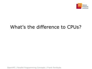 What’s the difference to CPUs?
OpenHPI | Parallel Programming Concepts | Frank Feinbube
28
 