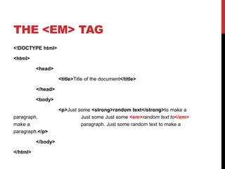 THE <EM> TAG 
<!DOCTYPE html> 
<html> 
<head> 
<title>Title of the document</title> 
</head> 
<body> 
<p>Just some <strong>random text</strong>to make a 
paragraph. Just some Just some <em>random text to</em> 
make a paragraph. Just some random text to make a 
paragraph.</p> 
</body> 
</html> 
 