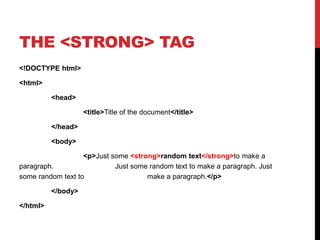 THE <STRONG> TAG 
<!DOCTYPE html> 
<html> 
<head> 
<title>Title of the document</title> 
</head> 
<body> 
<p>Just some <strong>random text</strong>to make a 
paragraph. Just some random text to make a paragraph. Just 
some random text to make a paragraph.</p> 
</body> 
</html> 
 