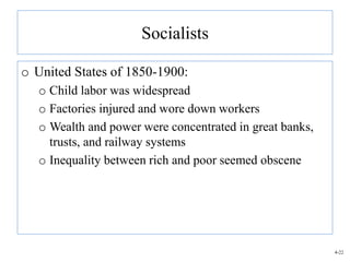 Socialists

o United States of 1850-1900:
   o Child labor was widespread
   o Factories injured and wore down workers
   o Wealth and power were concentrated in great banks,
     trusts, and railway systems
   o Inequality between rich and poor seemed obscene




                                                          4-22
 