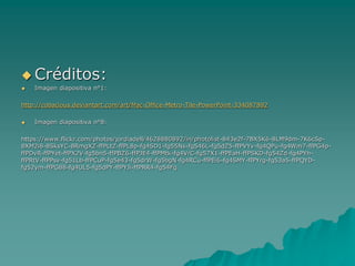  Créditos:
 Imagen diapositiva n°1:
http://cobacious.deviantart.com/art/Mac-Office-Metro-Tile-PowerPoint-334087892
 Imagen diapositiva n°8:
https://www.flickr.com/photos/jordiadell/4628880892/in/photolist-843e2f-7BX5K6-8LM9dm-7K6cSp-
8XM2i8-8SksYC-8RmgXZ-ffPLtZ-ffPL8p-fg4SD1-fg55Ns-fg546L-fg5dZ5-ffPVYv-fg4QPu-fg4Wm7-ffPG4p-
ffPDvR-ffPYet-ffPX2V-fg5bn5-ffPBZ6-ffPJE4-ffPMtk-fg4VrC-fg57X1-ffPEaH-ffPSKD-fg54Zd-fg4PYh-
ffPRtV-ffPPsv-fg51Lb-ffPCuP-fg5e43-fg5drW-fg5bgN-fg4RCu-ffPEi6-fg4SMY-ffPYrg-fg53a5-ffPQYD-
fg52ym-ffPG88-fg4UL5-fg5dPY-ffPYJi-ffPRR4-fg54Fq
 