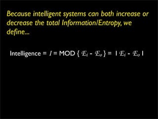 Because intelligent systems can both increase or
decrease the total Information/Entropy, we
deﬁne...

 Intelligence = I = MOD { Ei - Eo } = I Ei - Eo I
 