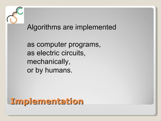 Implementation Algorithms are implemented  as computer programs,  as electric circuits,  mechanically, or by humans. 