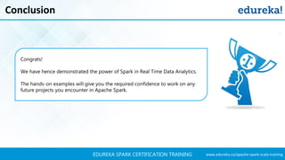 www.edureka.co/apache-spark-scala-trainingEDUREKA SPARK CERTIFICATION TRAINING
Conclusion
Congrats!
We have hence demonstrated the power of Spark in Real Time Data Analytics.
The hands-on examples will give you the required confidence to work on any
future projects you encounter in Apache Spark.
 
