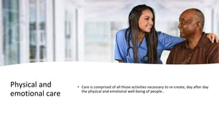 Physical and
emotional care
• Care is comprised of all those activities necessary to re-create, day after day
the physical and emotional well-being of people..
 