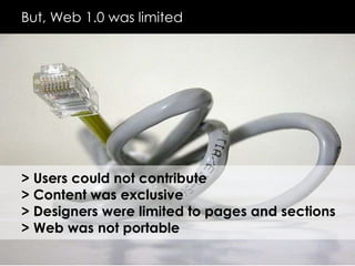 But, Web 1.0 was limited &gt; Users could not contribute&gt; Content was exclusive&gt; Designers were limited to pages and sections&gt; Web was not portable