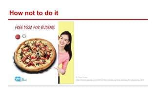How not to do it
© Tan Yuen
http://www.gaolat.com/2013/10/vivo-pizza-free-pizzas-for-students.html
 