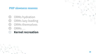 PHP slowness reasons
◎ ORMs hydration
◎ ORMs lazy loading
◎ ORMs themselves
◎ ORMs …
◎ Kernel recreation
18
 