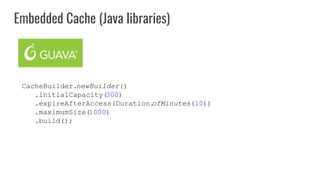 CacheBuilder.newBuilder()
.initialCapacity(300)
.expireAfterAccess(Duration.ofMinutes(10))
.maximumSize(1000)
.build();
Embedded Cache (Java libraries)
 