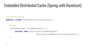 @Configuration
public class HazelcastConfiguration {
@Bean
CacheManager cacheManager() {
return new HazelcastCacheManager(
Hazelcast.newHazelcastInstance());
}
}
Embedded Distributed Cache (Spring with Hazelcast)
 