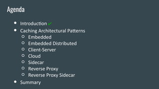 ● Introduction ✔
● Caching Architectural Patterns
○ Embedded
○ Embedded Distributed
○ Client-Server
○ Cloud
○ Sidecar
○ Reverse Proxy
○ Reverse Proxy Sidecar
● Summary
Agenda
 