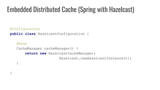 @Configuration
public class HazelcastConfiguration {
@Bean
CacheManager cacheManager() {
return new HazelcastCacheManager(
Hazelcast.newHazelcastInstance());
}
}
Embedded Distributed Cache (Spring with Hazelcast)
 