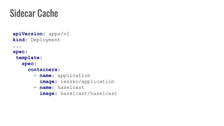 Sidecar Cache
apiVersion: apps/v1
kind: Deployment
...
spec:
template:
spec:
containers:
- name: application
image: leszko/application
- name: hazelcast
image: hazelcast/hazelcast
 