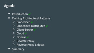 ● Introduction ✔
● Caching Architectural Patterns
○ Embedded ✔
○ Embedded Distributed ✔
○ Client-Server ✔
○ Cloud ✔
○ Sidecar ✔
○ Reverse Proxy
○ Reverse Proxy Sidecar
● Summary
Agenda
 
