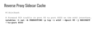 Reverse Proxy Sidecar Cache
#!/bin/bash
# Forward TCP traffic on port 80 to port 8000 on the eth0 interface.
iptables -t nat -A PREROUTING -p tcp -i eth0 --dport 80 -j REDIRECT
--to-port 8000
 