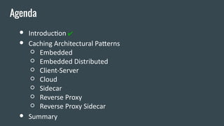 ● Introduction ✔
● Caching Architectural Patterns
○ Embedded
○ Embedded Distributed
○ Client-Server
○ Cloud
○ Sidecar
○ Reverse Proxy
○ Reverse Proxy Sidecar
● Summary
Agenda
 