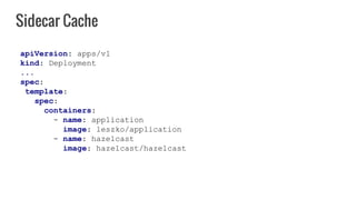 Sidecar Cache
apiVersion: apps/v1
kind: Deployment
...
spec:
template:
spec:
containers:
- name: application
image: leszko/application
- name: hazelcast
image: hazelcast/hazelcast
 