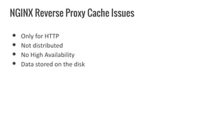 ● Only for HTTP
● Not distributed
● No High Availability
● Data stored on the disk
NGINX Reverse Proxy Cache Issues
 