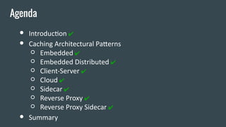 ● Introduction ✔
● Caching Architectural Patterns
○ Embedded ✔
○ Embedded Distributed ✔
○ Client-Server ✔
○ Cloud ✔
○ Sidecar ✔
○ Reverse Proxy ✔
○ Reverse Proxy Sidecar ✔
● Summary
Agenda
 