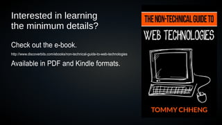 Interested in learning
the minimum details?

Check out the e-book.
http://www.discoverbits.com/ebooks/non-technical-guide-to-web-technologies

Available in PDF and Kindle formats.




                                                                             11
 