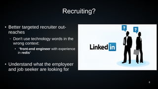 Recruiting?

●
    Better targeted recruiter out-
    reaches
    –   Don't use technology words in the
        wrong context:
        ●
             “front-end engineer with experience
            in redis“


●
    Understand what the employeer
    and job seeker are looking for

                                                     8
 