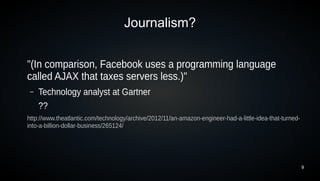 Journalism?


"(In comparison, Facebook uses a programming language
called AJAX that taxes servers less.)"
 –   Technology analyst at Gartner
     ??
http://www.theatlantic.com/technology/archive/2012/11/an-amazon-engineer-had-a-little-idea-that-turned-
into-a-billion-dollar-business/265124/




                                                                                                          9
 