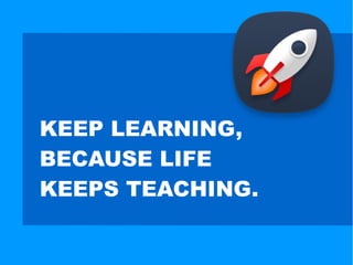 KEEP LEARNING,
BECAUSE LIFE
KEEPS TEACHING.
 