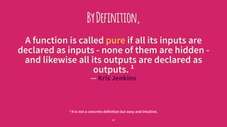 ByDefinition,
A function is called pure if all its inputs are
declared as inputs - none of them are hidden -
and likewise all its outputs are declared as
outputs. 1
— Kris Jenkins
1
It is not a concrete definition but easy and intuitive.
11
 