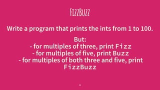 FizzBuzz
Write a program that prints the ints from 1 to 100.
But:
- for multiples of three, print Fizz
- for multiples of five, print Buzz
- for multiples of both three and five, print
FizzBuzz
32
 