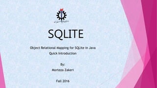 SQLITE
Object Relational Mapping for SQLite in Java
Quick Introduction
By:
Morteza Zakeri
Fall 2016
 