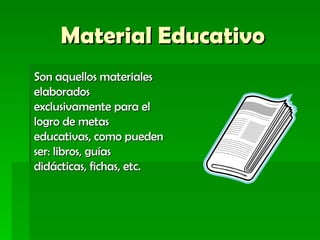 Material Educativo Son aquellos materiales elaborados exclusivamente para el logro de metas educativas, como pueden ser: libros, guías didácticas, fichas, etc.   