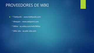 PROVEEDORES DE WIKI
 * Tiddlywiki - www.tiddlywiki.com
* Wetpain - www.wetpaint.com
* Wikia - es.wikia.com/wiki/Wikia
* Wiki-site - es.wiki-site.com
 