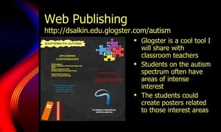 Web Publishing  http://dsalkin.edu.glogster.com/autism Glogster is a cool tool I will share with classroom teachers Students on the autism spectrum often have areas of intense interest The students could create posters related to those interest areas 