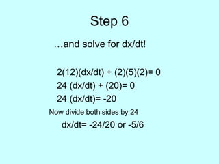 Step 6 … and solve for dx/dt! 2(12)(dx/dt) + (2)(5)(2)= 0 24 (dx/dt) + (20)= 0 24 (dx/dt)= -20   Now divide both sides by 24   dx/dt= -24/20 or -5/6 